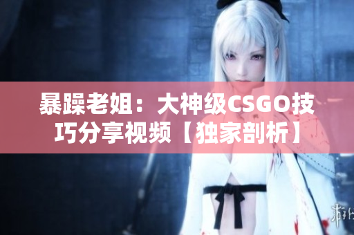 暴躁老姐：大神級CSGO技巧分享視頻【獨(dú)家剖析】