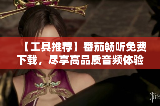 【工具推薦】番茄暢聽免費(fèi)下載，盡享高品質(zhì)音頻體驗(yàn)！