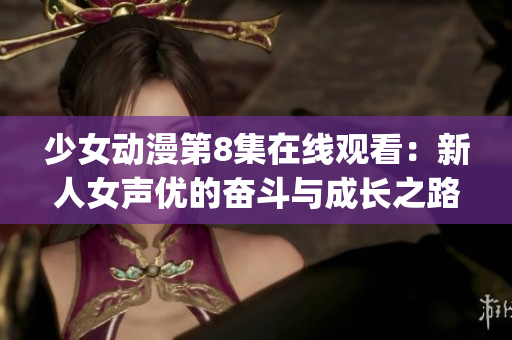 少女動漫第8集在線觀看：新人女聲優(yōu)的奮斗與成長之路(1)