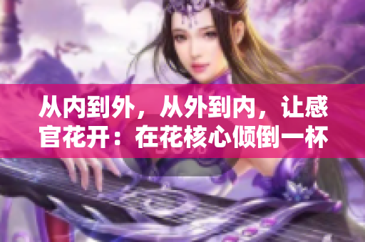 從內(nèi)到外，從外到內(nèi)，讓感官花開：在花核心傾倒一杯紅酒