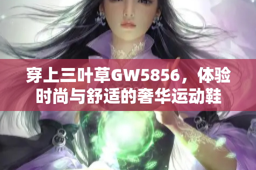 穿上三葉草GW5856，體驗(yàn)時(shí)尚與舒適的奢華運(yùn)動(dòng)鞋