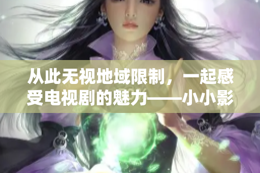 從此無視地域限制，一起感受電視劇的魅力——小小影院在線觀看電視劇享受視覺盛宴