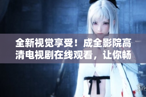 全新視覺享受！成全影院高清電視劇在線觀看，讓你暢享無限精彩劇集！