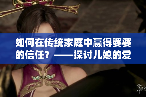 如何在傳統(tǒng)家庭中贏得婆婆的信任？——探討兒媳的愛