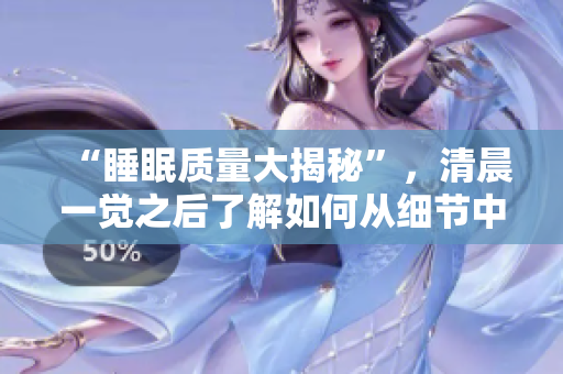 “睡眠質(zhì)量大揭秘”，清晨一覺之后了解如何從細(xì)節(jié)中提升睡眠狀態(tài)！