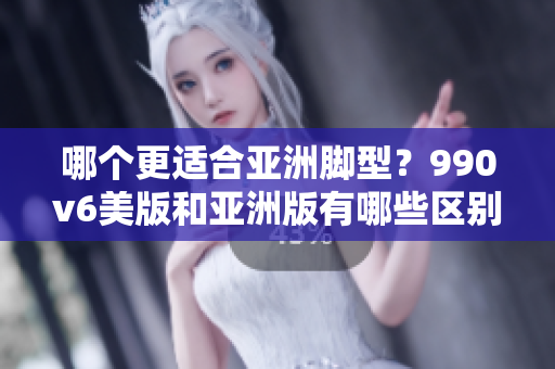 哪個更適合亞洲腳型？990v6美版和亞洲版有哪些區(qū)別？