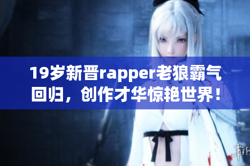 19歲新晉rapper老狼霸氣回歸，創(chuàng)作才華驚艷世界！
