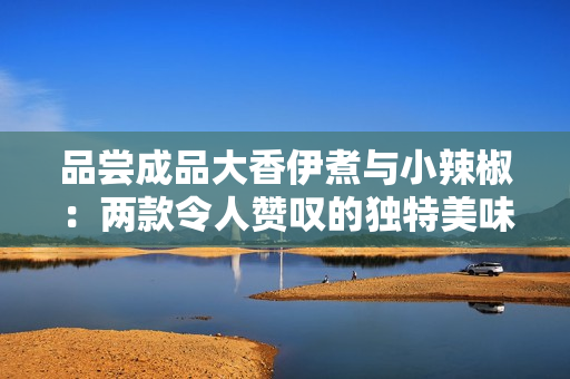 品嘗成品大香伊煮與小辣椒：兩款令人贊嘆的獨特美味