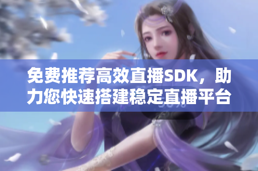 免費(fèi)推薦高效直播SDK，助力您快速搭建穩(wěn)定直播平臺(tái)