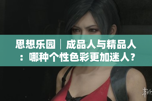 思想樂園│成品人與精品人：哪種個性色彩更加迷人？
