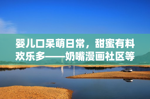 嬰兒口呆萌日常，甜蜜有料歡樂多——奶嘴漫畫社區(qū)等你來撩！(1)