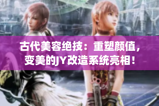 古代美容絕技：重塑顏值，變美的JY改造系統(tǒng)亮相！