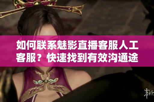 如何聯(lián)系魅影直播客服人工客服？快速找到有效溝通途徑