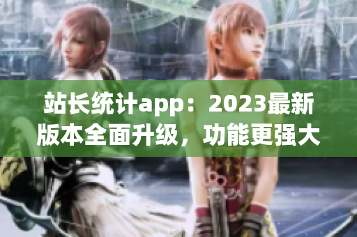 站長統(tǒng)計app：2023最新版本全面升級，功能更強大(1)