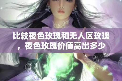比較夜色玫瑰和無人區(qū)玫瑰，夜色玫瑰價值高出多少