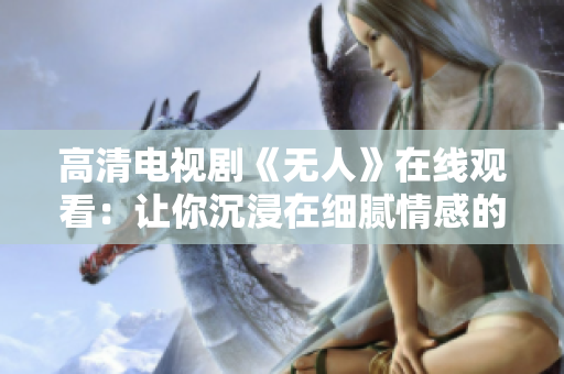 高清電視劇《無(wú)人》在線觀看：讓你沉浸在細(xì)膩情感的視聽(tīng)盛宴