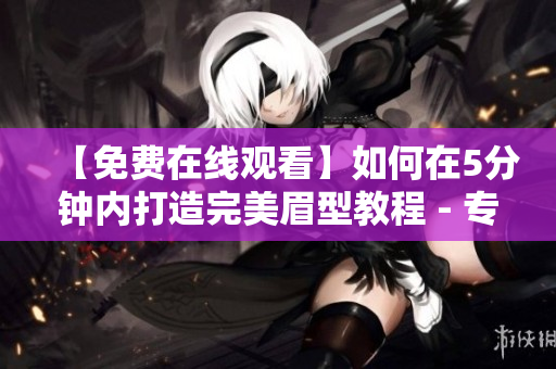 【免費(fèi)在線觀看】如何在5分鐘內(nèi)打造完美眉型教程 - 專業(yè)美容編輯分享心得