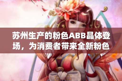 蘇州生產(chǎn)的粉色ABB晶體登場，為消費者帶來全新粉色科技體驗(1)