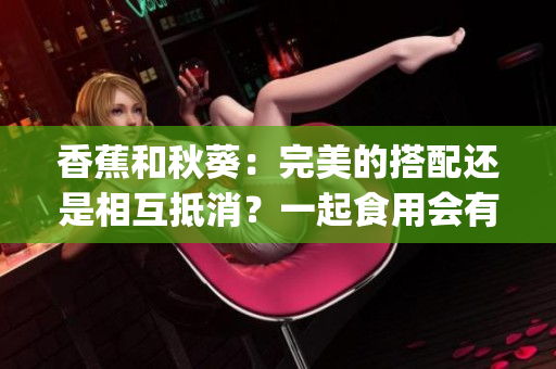 香蕉和秋葵：完美的搭配還是相互抵消？一起食用會有什么效果？(1)