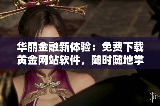 華麗金融新體驗(yàn)：免費(fèi)下載黃金網(wǎng)站軟件，隨時(shí)隨地掌握最新行情！