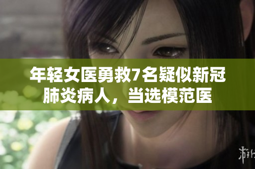 年輕女醫(yī)勇救7名疑似新冠肺炎病人，當(dāng)選模范醫(yī)