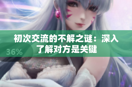 初次交流的不解之謎：深入了解對方是關(guān)鍵