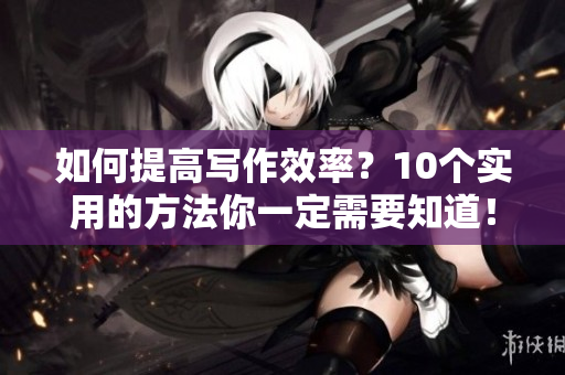 如何提高寫作效率？10個實用的方法你一定需要知道！
