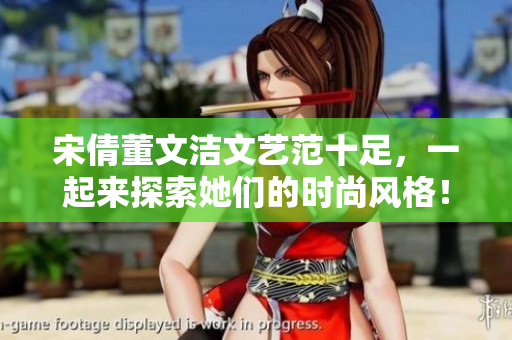 宋倩董文潔文藝范十足，一起來探索她們的時尚風(fēng)格！