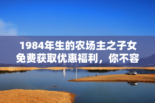 1984年生的農(nóng)場主之子女免費(fèi)獲取優(yōu)惠福利，你不容錯過！