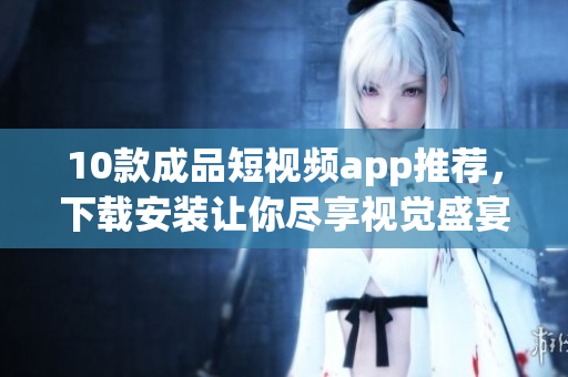 10款成品短視頻app推薦，下載安裝讓你盡享視覺盛宴