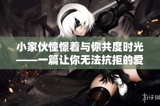小家伙憧憬著與你共度時(shí)光——一篇讓你無法抗拒的愛寵文章