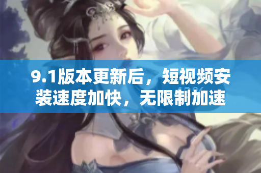 9.1版本更新后，短視頻安裝速度加快，無限制加速