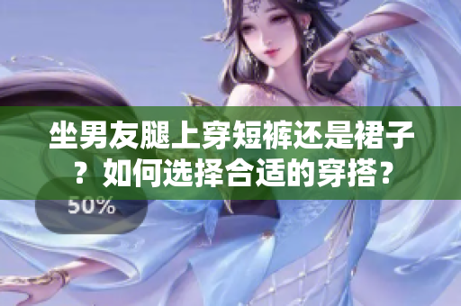 坐男友腿上穿短褲還是裙子？如何選擇合適的穿搭？
