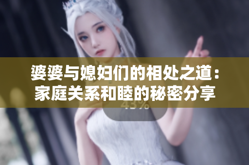 婆婆與媳婦們的相處之道：家庭關(guān)系和睦的秘密分享