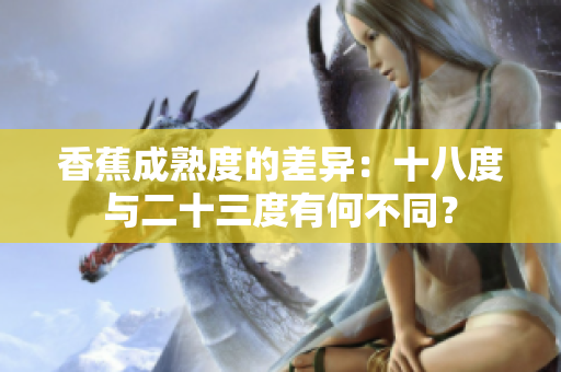 香蕉成熟度的差異：十八度與二十三度有何不同？