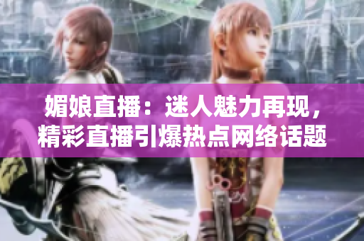 媚娘直播：迷人魅力再現(xiàn)，精彩直播引爆熱點網(wǎng)絡(luò)話題