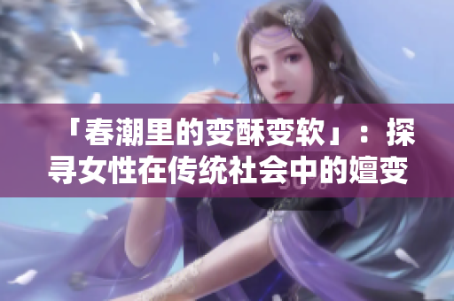 「春潮里的變酥變軟」：探尋女性在傳統(tǒng)社會(huì)中的嬗變與掙扎