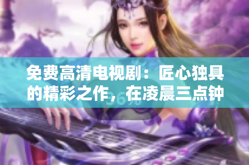 免費(fèi)高清電視?。航承莫?dú)具的精彩之作，在凌晨三點(diǎn)鐘獨(dú)家上線
