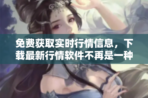 免費(fèi)獲取實(shí)時(shí)行情信息，下載最新行情軟件不再是一種奢侈！