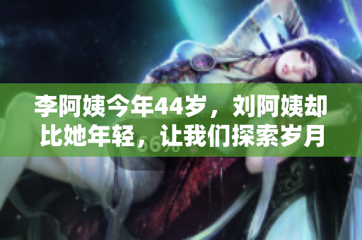 李阿姨今年44歲，劉阿姨卻比她年輕，讓我們探索歲月神奇之謎