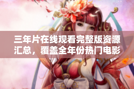 三年片在線觀看完整版資源匯總，覆蓋全年份熱門電影，免費在線觀看方式詳解