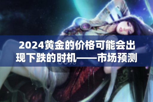2024黃金的價格可能會出現(xiàn)下跌的時機(jī)——市場預(yù)測與趨勢分析