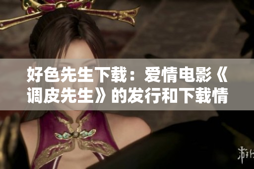 好色先生下載：愛(ài)情電影《調(diào)皮先生》的發(fā)行和下載情況詳解