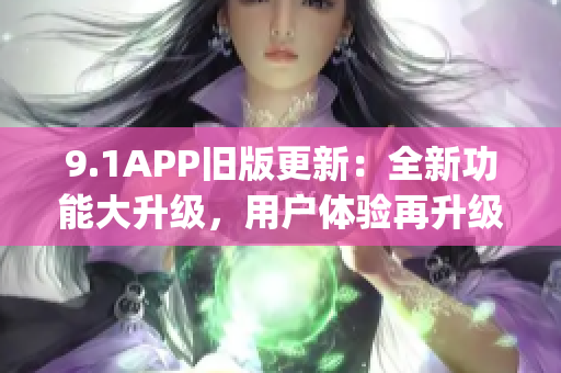 9.1APP舊版更新：全新功能大升級，用戶體驗(yàn)再升級(1)