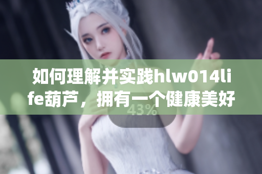 如何理解并實踐hlw014life葫蘆，擁有一個健康美好的生活？(1)