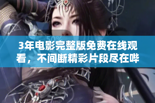 3年電影完整版免費在線觀看，不間斷精彩片段盡在嗶哩嗶哩