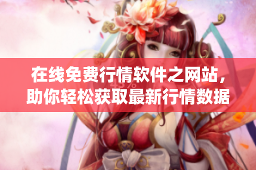 在線免費行情軟件之網(wǎng)站，助你輕松獲取最新行情數(shù)據(jù)！——新聞稿(1)