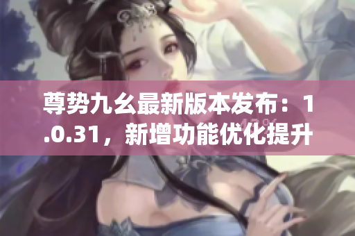 尊勢九幺最新版本發(fā)布：1.0.31，新增功能優(yōu)化提升(1)