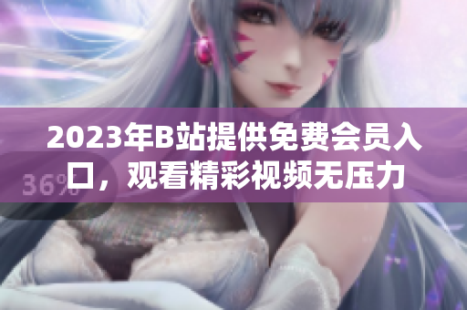 2023年B站提供免費會員入口，觀看精彩視頻無壓力