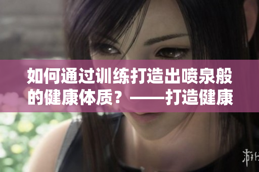 如何通過訓(xùn)練打造出噴泉般的健康體質(zhì)？——打造健康生活新方向